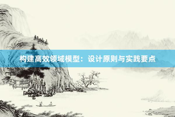 构建高效领域模型：设计原则与实践要点