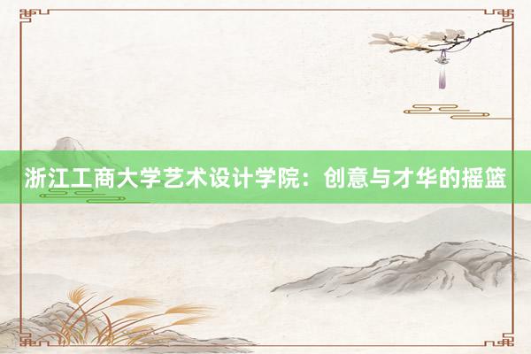 浙江工商大学艺术设计学院：创意与才华的摇篮