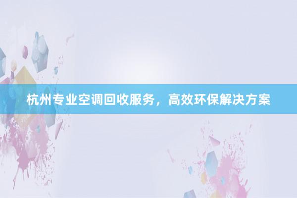 杭州专业空调回收服务，高效环保解决方案